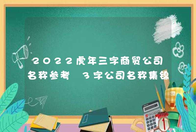 2022虎年三字商贸公司名称参考 3字公司名称集锦最新版